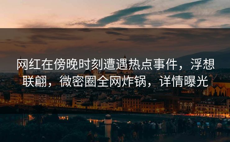 网红在傍晚时刻遭遇热点事件，浮想联翩，微密圈全网炸锅，详情曝光