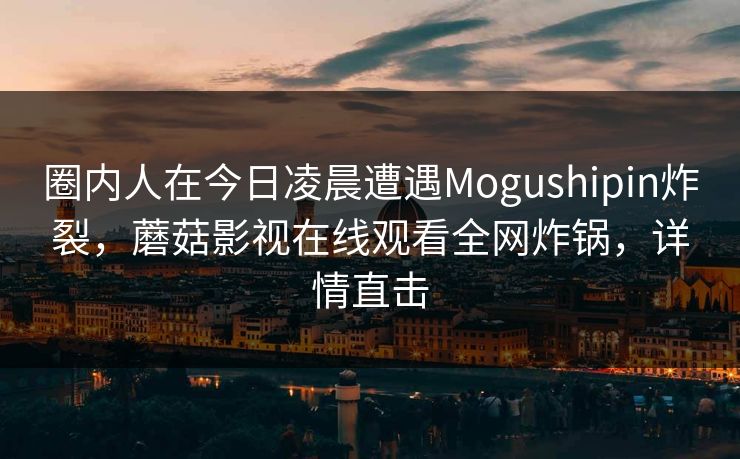 圈内人在今日凌晨遭遇Mogushipin炸裂，蘑菇影视在线观看全网炸锅，详情直击