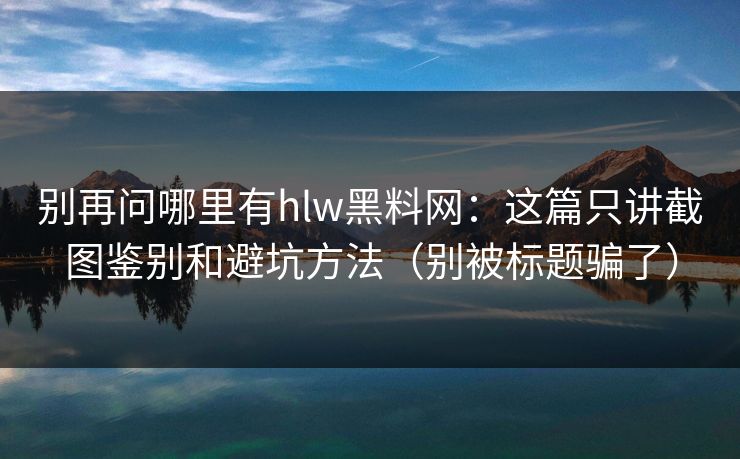 别再问哪里有hlw黑料网：这篇只讲截图鉴别和避坑方法（别被标题骗了）