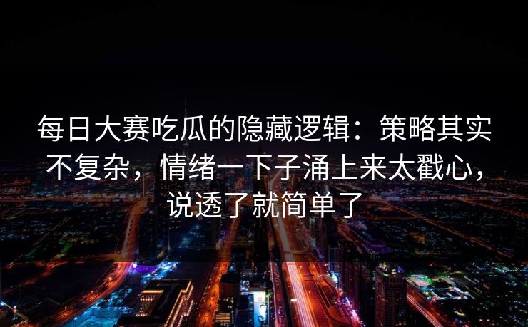 每日大赛吃瓜的隐藏逻辑:策略其实不复杂,情绪一下子涌上来太戳心,说透了就简单了 每日大赛吃瓜的隐藏逻辑:策略其实不复杂,情绪一下子涌上来太戳心,说透了就简单了