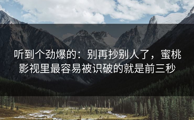 听到个劲爆的:别再抄别人了,蜜桃影视里最容易被识破的就是前三秒 听到个劲爆的:别再抄别人了,蜜桃影视里最容易被识破的就是前三秒