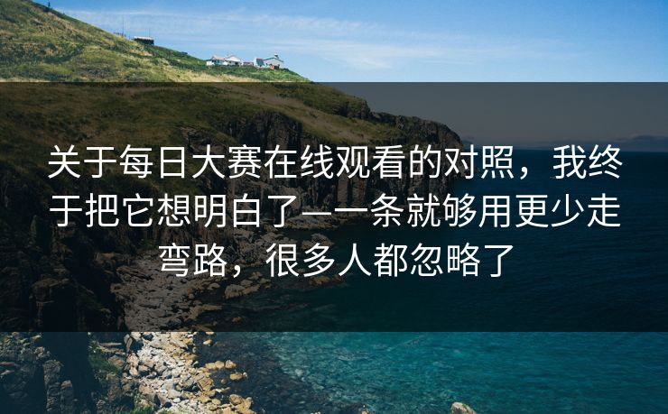 关于每日大赛在线观看的对照,我终于把它想明白了—一条就够用更少走弯路,很多人都忽略了 关于每日大赛在线观看的对照,我终于把它想明白了—一条就够用更少走弯路,很多人都忽略了