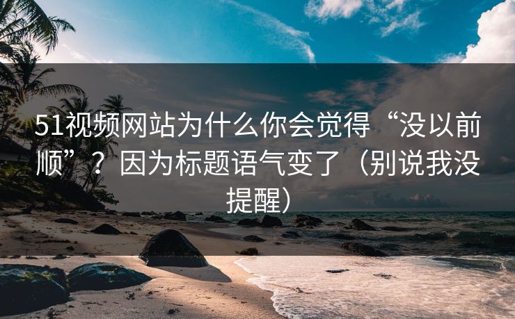 51视频网站为什么你会觉得“没以前顺”?因为标题语气变了(别说我没提醒) 51视频网站为什么你会觉得“没以前顺”?因为标题语气变了(别说我没提醒)