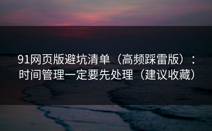 91网页版避坑清单(高频踩雷版):时间管理一定要先处理(建议收藏) 91网页版避坑清单(高频踩雷版):时间管理一定要先处理(建议收藏)