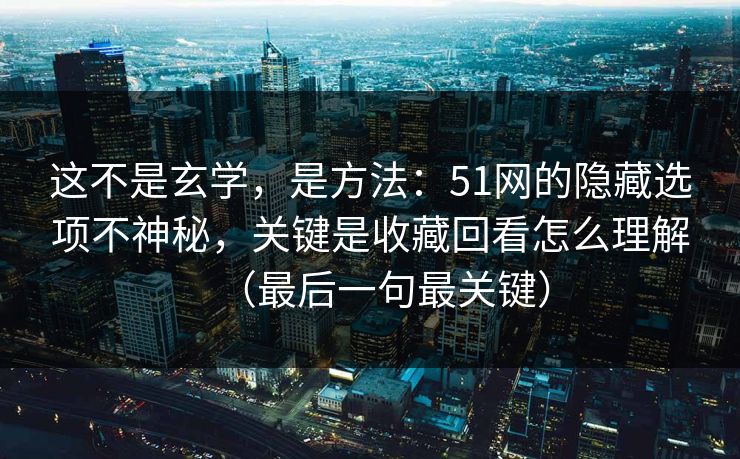 这不是玄学,是方法:51网的隐藏选项不神秘,关键是收藏回看怎么理解(最后一句最关键) 这不是玄学,是方法:51网的隐藏选项不神秘,关键是收藏回看怎么理解(最后一句最关键)