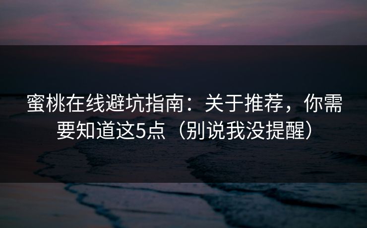 蜜桃在线避坑指南：关于推荐，你需要知道这5点（别说我没提醒）