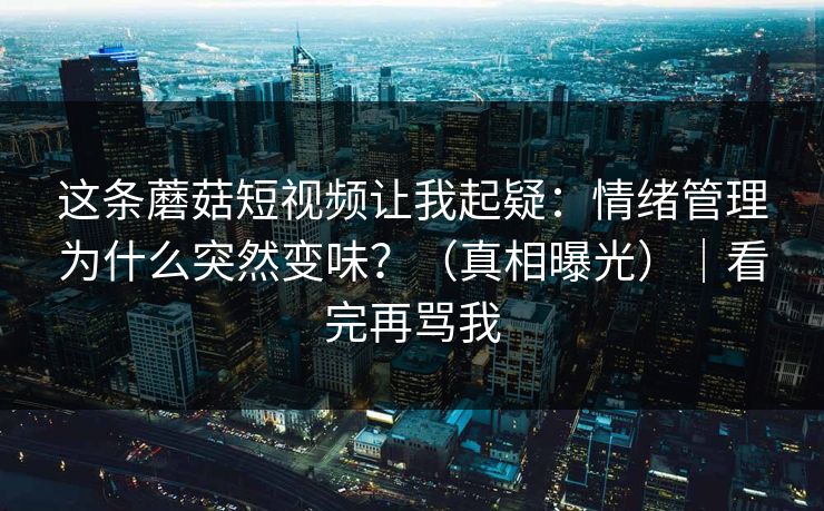 这条蘑菇短视频让我起疑:情绪管理为什么突然变味?(真相曝光)|看完再骂我 这条蘑菇短视频让我起疑:情绪管理为什么突然变味?(真相曝光)|看完再骂我