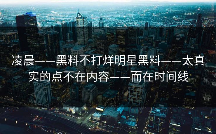 凌晨——黑料不打烊明星黑料——太真实的点不在内容——而在时间线