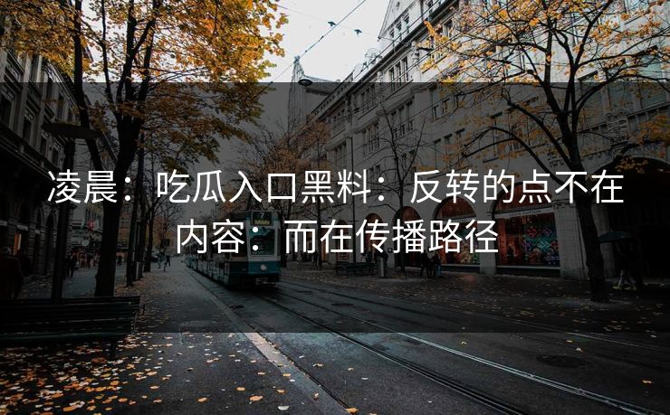 凌晨：吃瓜入口黑料：反转的点不在内容：而在传播路径