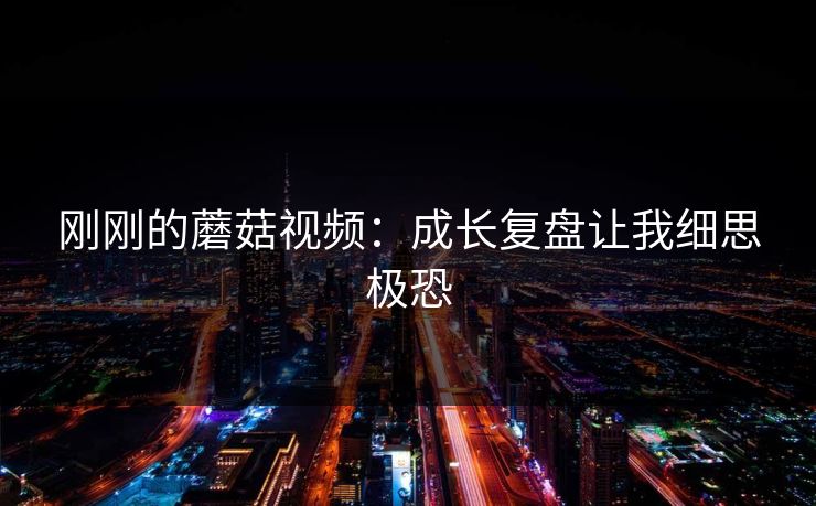 刚刚的蘑菇视频：成长复盘让我细思极恐